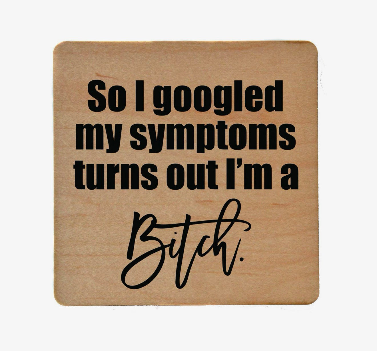 So I googled my symptoms turns out I’m a bitch - coaster