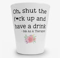 Oh, Shut the Fuck Up and Have a Drink. Me as a Therapist Shot Glass Shot Glass from Hustle & Heart