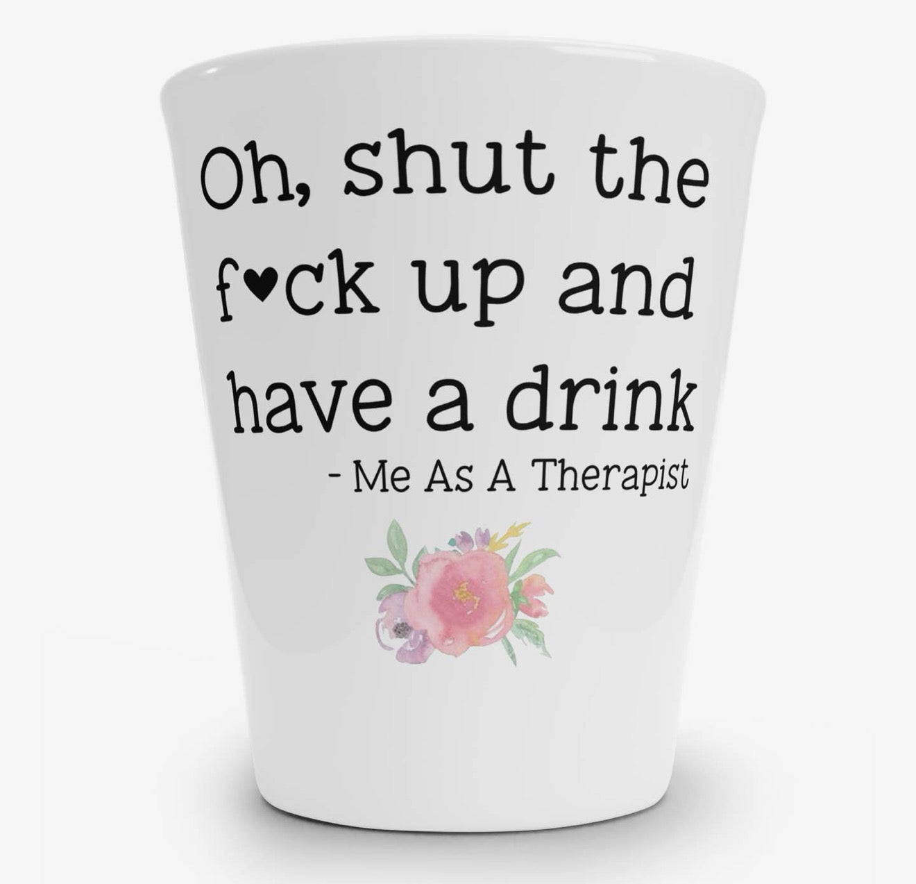 Oh, Shut the Fuck Up and Have a Drink. Me as a Therapist Shot Glass Shot Glass from Hustle & Heart
