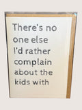 Card with text 'There's no one else I'd rather complain about the kids with' on a plain background